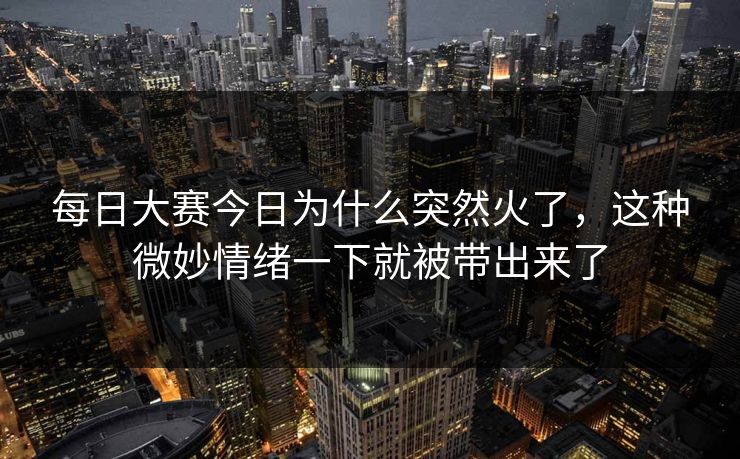 每日大赛今日为什么突然火了,这种微妙情绪一下就被带出来了 每日大赛今日为什么突然火了,这种微妙情绪一下就被带出来了