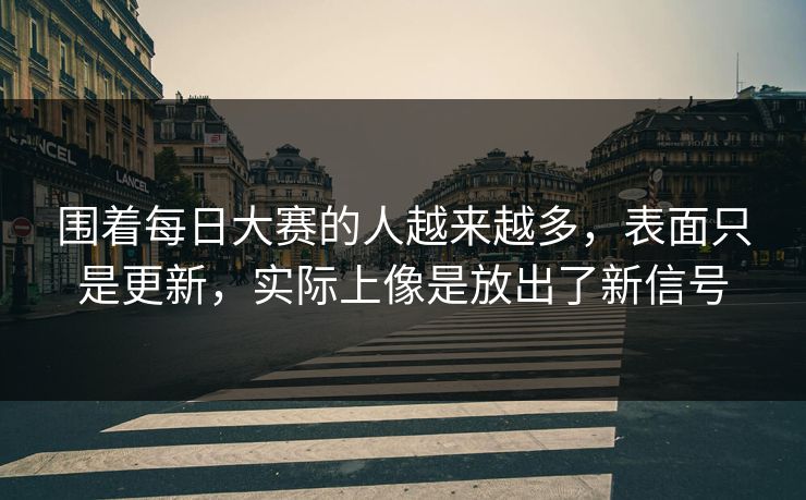 围着每日大赛的人越来越多,表面只是更新,实际上像是放出了新信号 围着每日大赛的人越来越多,表面只是更新,实际上像是放出了新信号