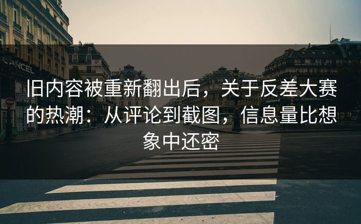 旧内容被重新翻出后,关于反差大赛的热潮:从评论到截图,信息量比想象中还密 旧内容被重新翻出后,关于反差大赛的热潮:从评论到截图,信息量比想象中还密