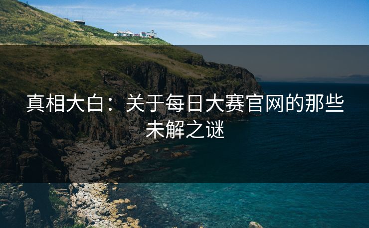 真相大白:关于每日大赛官网的那些未解之谜 真相大白:关于每日大赛官网的那些未解之谜