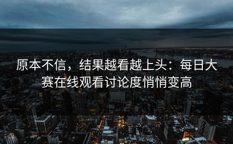 原本不信,结果越看越上头:每日大赛在线观看讨论度悄悄变高 原本不信,结果越看越上头:每日大赛在线观看讨论度悄悄变高