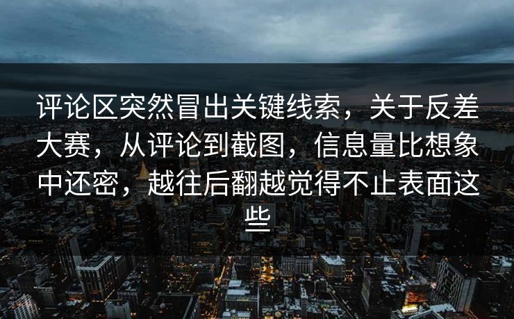 评论区突然冒出关键线索,关于反差大赛,从评论到截图,信息量比想象中还密,越往后翻越觉得不止表面这些 评论区突然冒出关键线索,关于反差大赛,从评论到截图,信息量比想象中还密,越往后翻越觉得不止表面这些