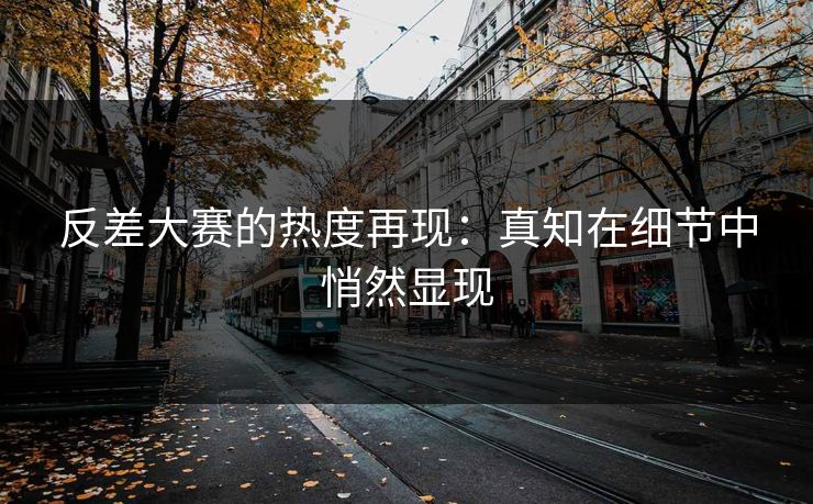 反差大赛的热度再现:真知在细节中悄然显现 反差大赛的热度再现:真知在细节中悄然显现